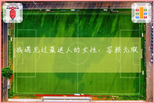 我遇见过最迷人的女性，容颜无瑕