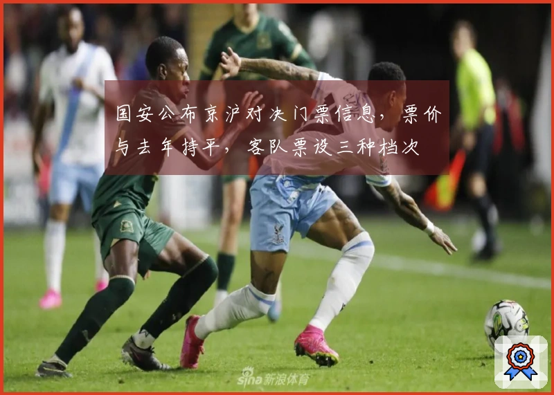 国安公布京沪对决门票信息，票价与去年持平，客队票设三种档次