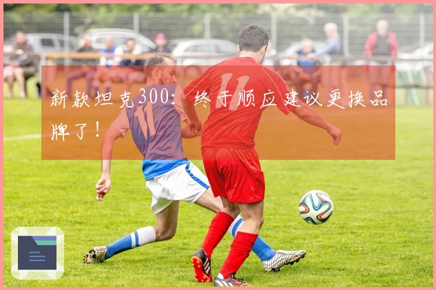 新款坦克300：终于顺应建议更换品牌了！