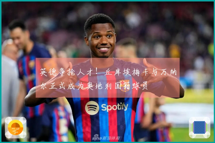 英德争抢人才！丘库埃梅卡与万纳尔正式成为奥地利国籍球员