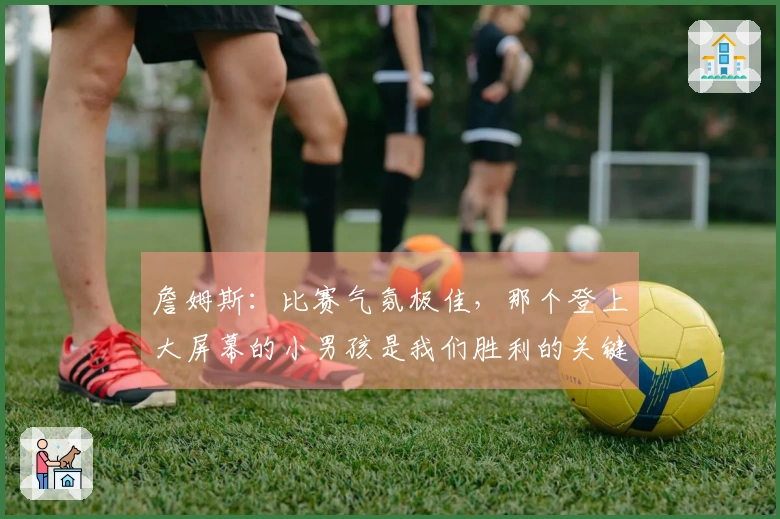 詹姆斯：比赛气氛极佳，那个登上大屏幕的小男孩是我们胜利的关键