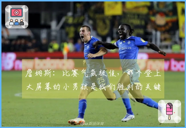 詹姆斯:比赛气氛极佳,那个登上大屏幕的小男孩是我们胜利的关键