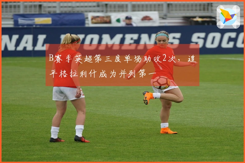 B赛季英超第三度单场助攻2次，追平格拉利什成为并列第一