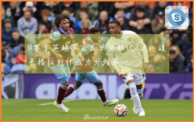 B赛季英超第三度单场助攻2次,追平格拉利什成为并列第一