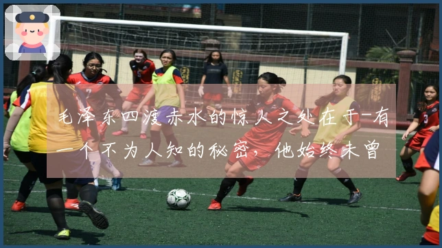 毛泽东四渡赤水的惊人之处在于-有一个不为人知的秘密，他始终未曾 divulge