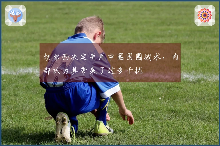 切尔西决定弃用中圈围圈战术，内部认为其带来了过多干扰