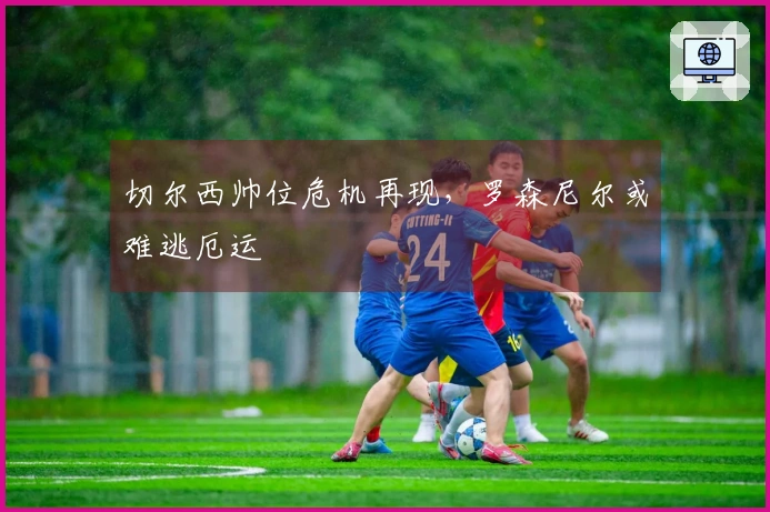 切尔西帅位危机再现，罗森尼尔或难逃厄运