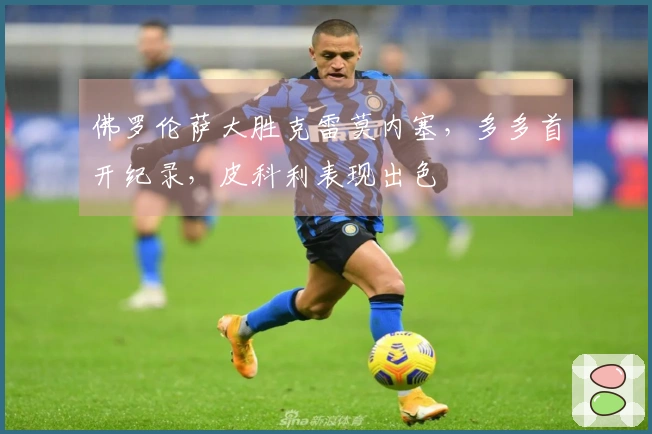 佛罗伦萨大胜克雷莫内塞，多多首开纪录，皮科利表现出色