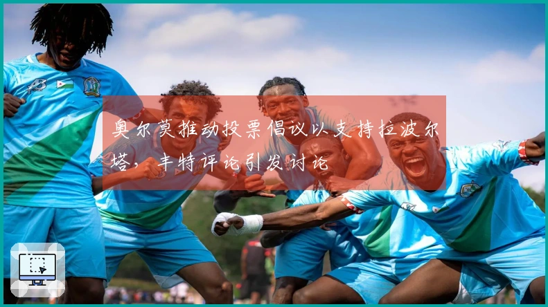 奥尔莫推动投票倡议以支持拉波尔塔，丰特评论引发讨论